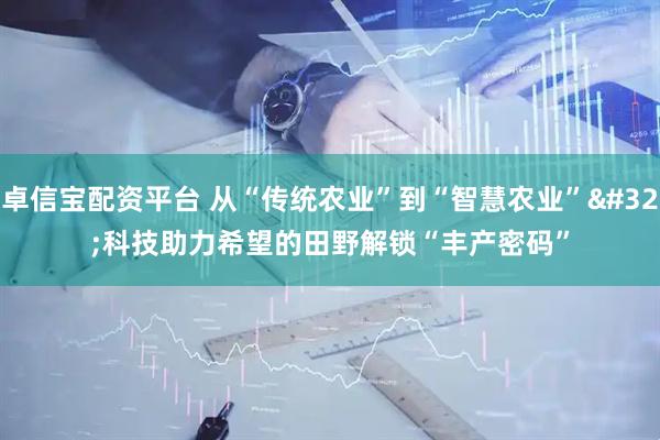 卓信宝配资平台 从“传统农业”到“智慧农业” 科技助力希望的田野解锁“丰产密码”