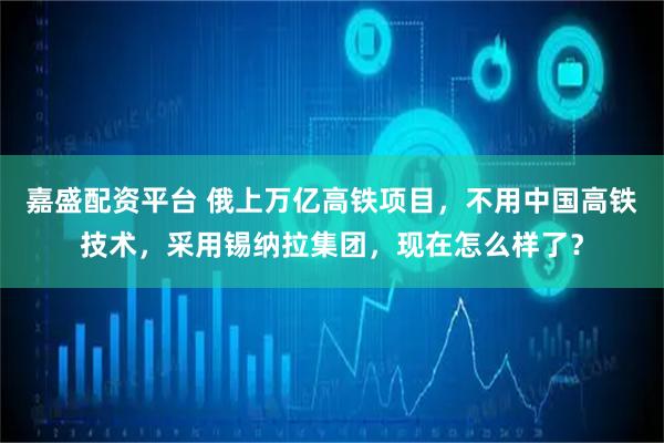 嘉盛配资平台 俄上万亿高铁项目，不用中国高铁技术，采用锡纳拉集团，现在怎么样了？